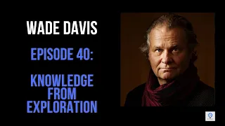 Episode 40: Wade Davis - Knowledge From Exploration