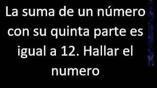 La suma de un numero con su quinta parte es igual a 12 . Hallar , expresar en ecuacion matematica