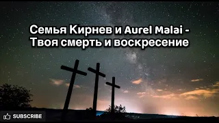 Семья Кирнев & Aurel Malai - Твоя Смерть и Воскресенье текст
