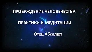 ПРОБУЖДЕНИЕ ЧЕЛОВЕЧЕСТВА (ПРАКТИКИ И МЕДИТАЦИИ) , Отец Абсолют