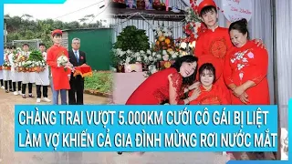 Chàng trai vượt 5.000km cưới cô gái bị liệt làm vợ khiến cả gia đình mừng rơi nước mắt