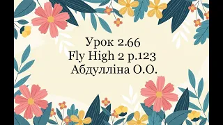 Урок 2.66 Fly High 2 p.123 Абдулліна О.О.