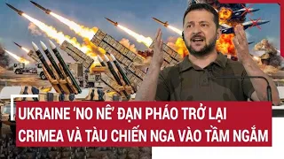 Điểm nóng chiến sự: Ukraine 'no nê' đạn pháo trở lại, Crimea và tàu chiến Nga vào tầm ngắm