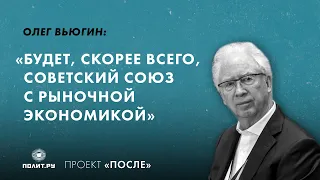 Олег Вьюгин: Будет, скорее всего, Советский Союз с рыночной экономикой