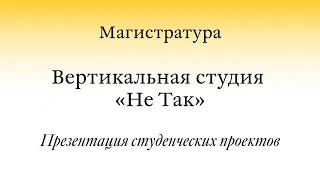 Открытая презентация проектов / MA. Студия «Не Так» / Часть II