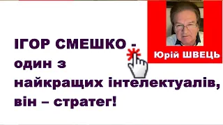 Юрій Щвець: Ігор Смешко  — це один із найкращих інтелектуалів, він – стратег!