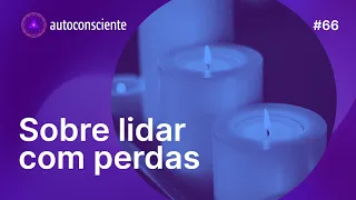 Sobre lidar com perdas | Autoconsciente Podcast episódio 66