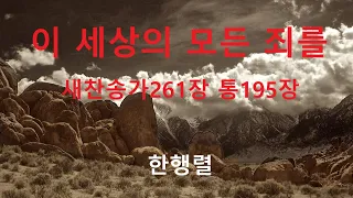 이 세상의 모든 죄를 / 새찬송가261장 /통 195장 / 한행렬