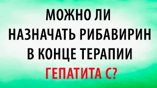 Можно ли  назначать рибавирин в конце терапии  гепатита С?