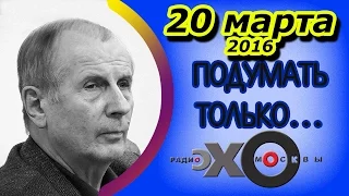 Михаил Веллер | Подумать только... | радио Эхо Москвы | 20 марта 2016