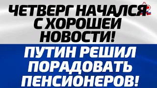 Четверг начался с хорошей новости! Путин решил порадовать Пенсионеров