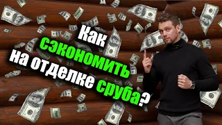 7 советов, как в 3 РАЗА сэкономить на отделке сруба без ущерба качеству