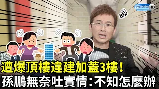 遭爆頂樓違建加蓋3樓！　孫鵬無奈吐實情：不知道該怎麼辦 @chinatimesent