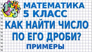 КАК НАЙТИ ЧИСЛО ПО ЕГО ДРОБИ? Примеры | МАТЕМАТИКА 5 класс