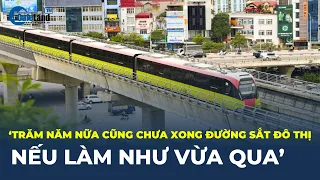 'TRĂM NĂM NỮA cũng chưa xong đường sắt đô thị nếu làm như vừa qua' | CafeLand