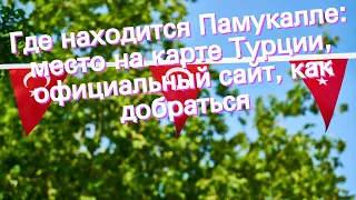 Где находится Памукалле: место на карте Турции, официальный сайт, как добраться