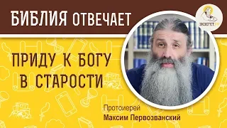 Приду к Богу в старости. Библия отвечает. Протоиерей  Максим Первозванский