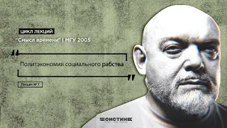 Лекция № 7. Политэкономия социального рабства. Цикл лекций "Смысл времени" | МГУ 2005