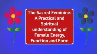 The Sacred Feminine: A Practical and Spiritual understanding of Female Energy, Function and Form