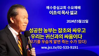 [2024.05.22] "성공한 농부는 잡초와 싸우고 우리는 귀신과의 싸움이다-모기를 우습게 알면 죽는 수가 있다" 예수중심교회 이초석 목사 수요예배