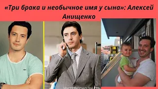 Алексей Анищенко : «Три брака и необычное имя у сына» - карьера и почему отказался от театра