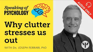 Speaking of Psychology: Why clutter stresses us out, with Dn. Joseph Ferrari, PhD