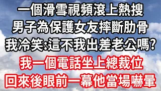 一個滑雪視頻滾上熱搜！男子為保護女友摔斷肋骨！我冷笑:這不我出差老公嗎?我一個電話坐上總裁位！回來後眼前一幕他當場嚇暈！#心靈回收站