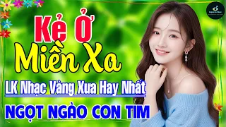 Kẻ Ở Miền Xa ➤ Liên Khúc Nhạc Vàng Xưa Hay Nhất 2024 Vượt Thời Gian NGỌT NGÀO SÂU LẮNG CON TIM