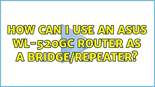 How can I use an Asus WL-520GC router as a bridge/repeater? (4 Solutions!!)
