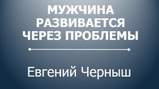 Мужчина развивается через проблемы. Евгений Черныш