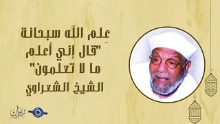 عِلم الله سبحانة "قال إني أعلم ما لا تعلمون" - تفسير الشعراوي