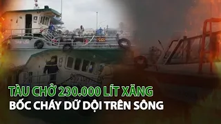 Tàu chở 230.000 lít Xăng bốc cháy dữ dội trên Sông| VTC14