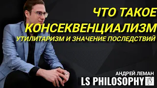 Что такое консеквенциализм и утилитаризм? | Андрей Леман