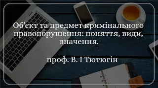 Проф. В. І Тютюгін «Об’єкт та предмет кримінального правопорушення: поняття, види, значення.»