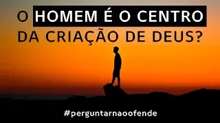 O homem é o centro da criação de Deus? #029