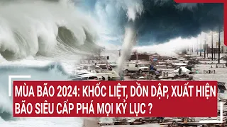 Mùa bão 2024: Khốc liệt, dồn dập, xuất hiện bão siêu cấp phá mọi kỷ lục ?