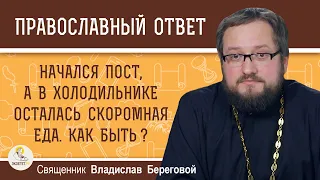 НАЧАЛСЯ ПОСТ, А В ХОЛОДИЛЬНИКЕ ОСТАЛАСЬ СКОРОМНАЯ ЕДА.  Священник Владислав Береговой