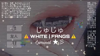 ✿ 「⚠️ WHITE | FANGS ⚠️」 ✿ ~ ... // じゅじゅ　Luminal