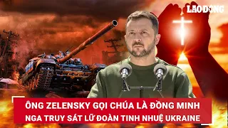 Ông Zelensky lâm vào đường cùng, gọi Chúa là đồng minh; Nga truy sát lữ đoàn tinh nhuệ Ukraine |BLĐ