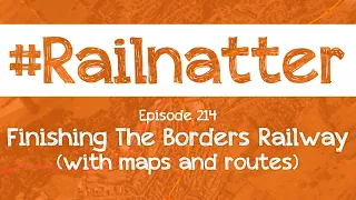#Railnatter | Episode 214: Finishing The Borders Railway (with maps and routes)
