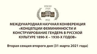 КОНЦЕПЦИИ ФЕМИНИННОСТИ И КОНСТРУИРОВАНИЕ ГЕНДЕРА В РУССКОЙ КУЛЬТУРЕ. Вторая секция 31 марта