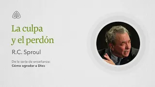 La culpa y el perdón: Renovando Tu Mente con R.C. Sproul