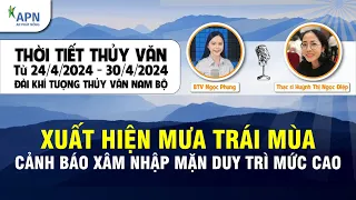 APN - THỜI TIẾT THỦY VĂN TỪ NGÀY 24 - 30/4/2024 | MƯA TRÁI MÙA, XÂM NHẬP MẶN DUY TRÌ