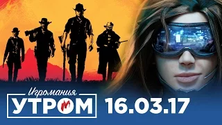 Игромания Утром 16 марта 2017 (Cyberpunk 2077, Red Dead Redemption 2, Mass Effect: Andromeda)