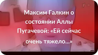 Максим Галкин о состоянии Аллы Пугачевой: «Ей сейчас очень тяжело...»