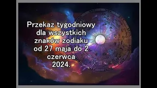 Przekaz tygodniowy dla wszystkich znaków zodiaku od 27 maja do 2 czerwca 2024.