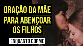 ORAÇÃO DA MÃE PELA BÊNÇÃO DOS FILHOS | ORAÇÃO PARA OUVIR DORMINDO