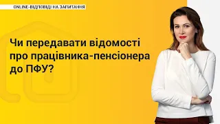 Чи передавати відомості про працівника-пенсіонера до ПФУ?