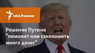 ТРАМП: РЕШЕНИЕ ПУТИНА "ПОМОЖЕТ НАМ СЭКОНОМИТЬ МНОГО ДЕНЕГ"