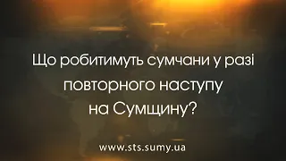 Що робитимуть сумчани у разі повторного наступу на Сумщину?